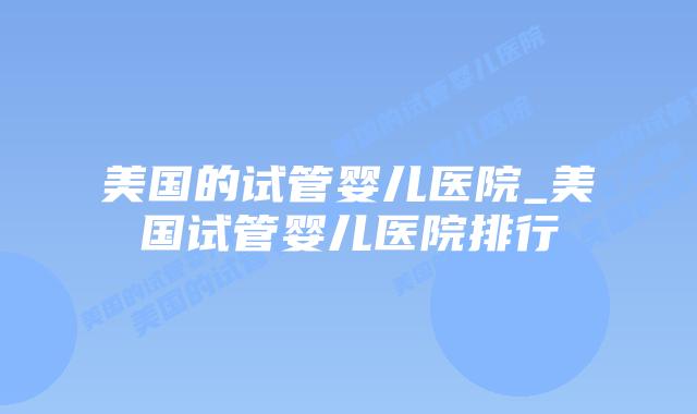 美国的试管婴儿医院_美国试管婴儿医院排行插图