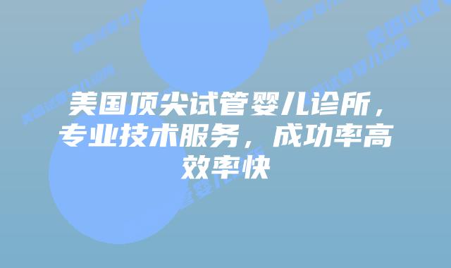 美国顶尖试管婴儿诊所，专业技术服务，成功率高效率快插图