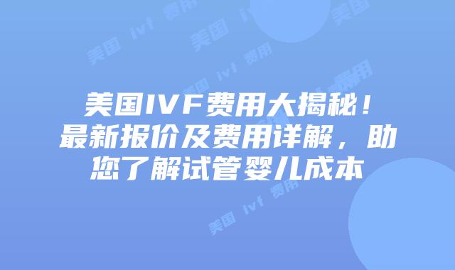 美国IVF费用大揭秘!最新报价及费用详解,助您了解试管婴儿成本插图 美国IVF费用大揭秘!最新报价及费用详解,助您了解试管婴儿成本插图