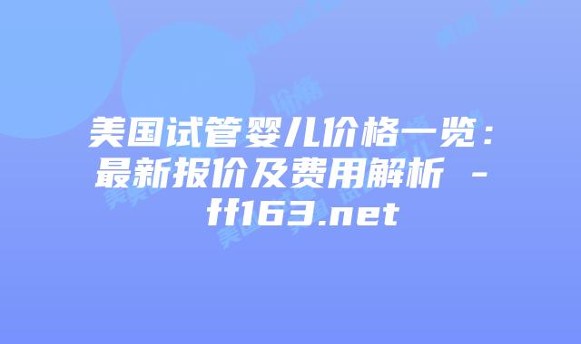 美国试管婴儿价格一览：最新报价及费用解析 – ff163.net插图