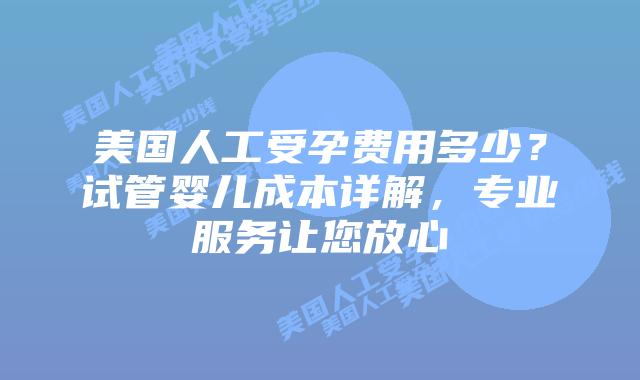 美国人工受孕费用多少？试管婴儿成本详解，专业服务让您放心插图