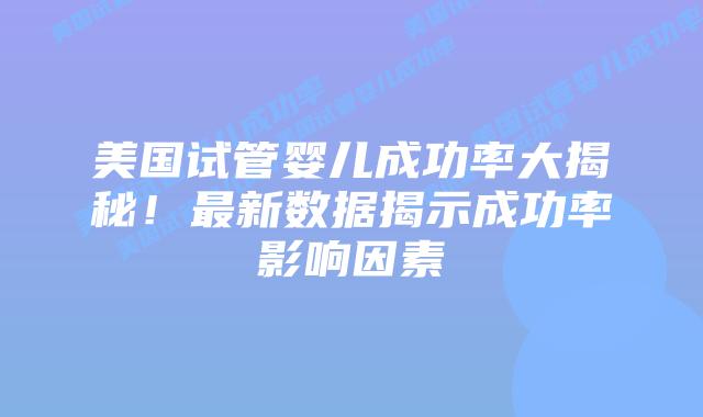 美国试管婴儿成功率大揭秘！最新数据揭示成功率影响因素插图