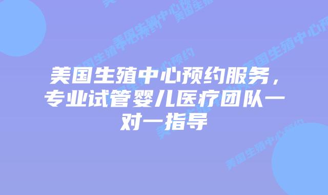 美国生殖中心预约服务，专业试管婴儿医疗团队一对一指导插图