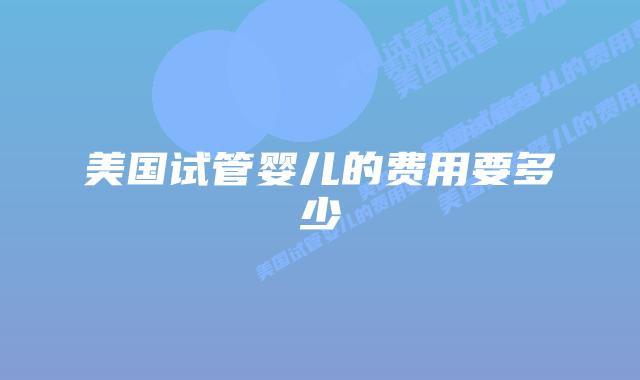 美国试管婴儿的费用要多少插图 美国试管婴儿的费用要多少插图