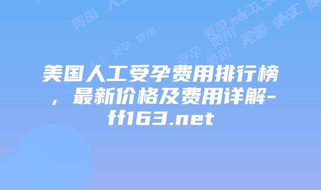 美国人工受孕费用排行榜，最新价格及费用详解-ff163.net插图