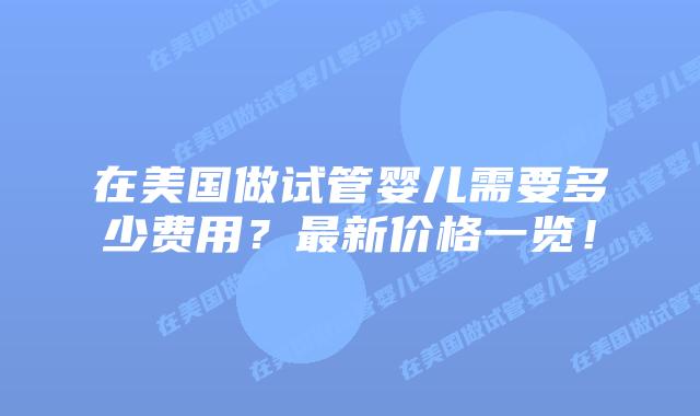 在美国做试管婴儿需要多少费用？最新价格一览！插图