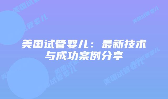 美国试管婴儿：最新技术与成功案例分享插图