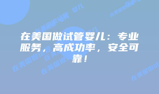 在美国做试管婴儿：专业服务，高成功率，安全可靠！插图