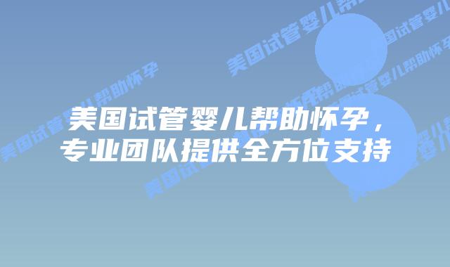 美国试管婴儿帮助怀孕，专业团队提供全方位支持插图