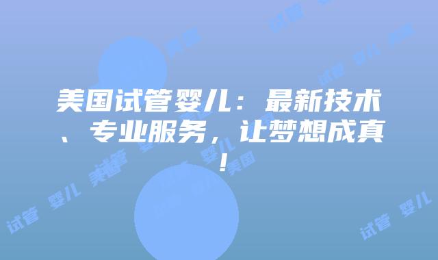 美国试管婴儿：最新技术、专业服务，让梦想成真！插图