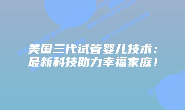 美国三代试管婴儿技术：最新科技助力幸福家庭！插图