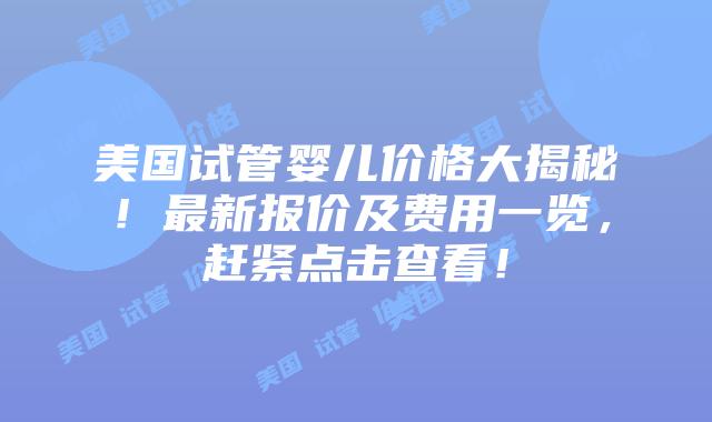 美国试管婴儿价格大揭秘！最新报价及费用一览，赶紧点击查看！插图