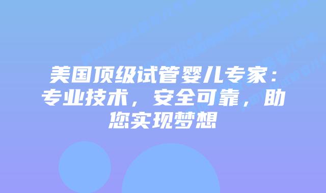 美国顶级试管婴儿专家：专业技术，安全可靠，助您实现梦想插图