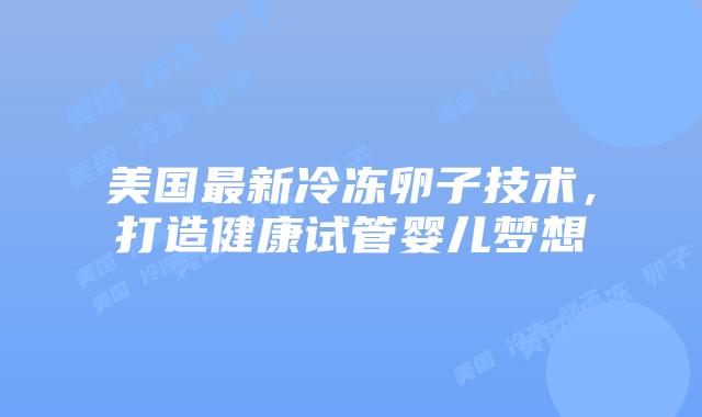 美国最新冷冻卵子技术，打造健康试管婴儿梦想插图