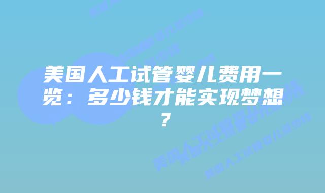 美国人工试管婴儿费用一览：多少钱才能实现梦想？插图