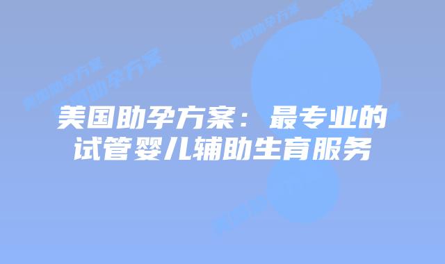 美国助孕方案：最专业的试管婴儿辅助生育服务插图