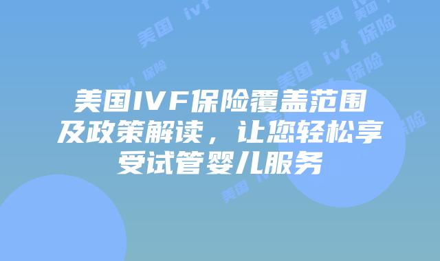 美国IVF保险覆盖范围及政策解读，让您轻松享受试管婴儿服务插图