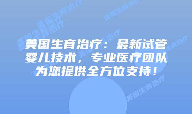 美国生育治疗：最新试管婴儿技术，专业医疗团队为您提供全方位支持！插图