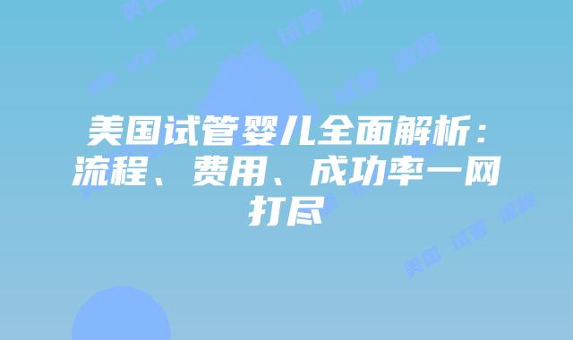 美国试管婴儿全面解析：流程、费用、成功率一网打尽插图