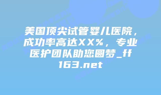 美国顶尖试管婴儿医院,成功率高达XX%,专业医护团队助您圆梦_ff163.net插图 美国顶尖试管婴儿医院,成功率高达XX%,专业医护团队助您圆梦_ff163.net插图