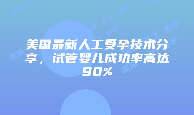 美国最新人工受孕技术分享,试管婴儿成功率高达90%插图 美国最新人工受孕技术分享,试管婴儿成功率高达90%插图