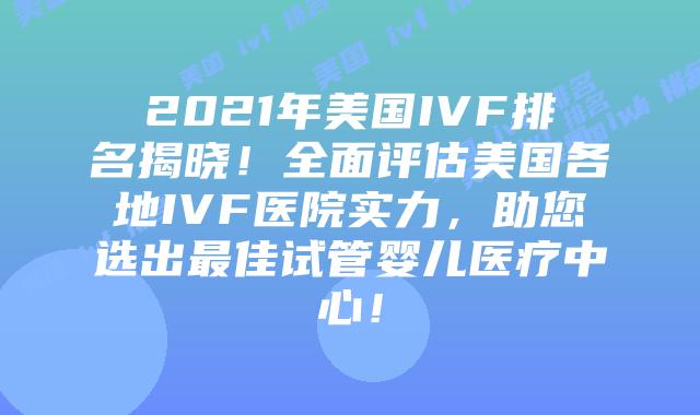 2021年美国IVF排名揭晓！全面评估美国各地IVF医院实力，助您选出最佳试管婴儿医疗中心！插图