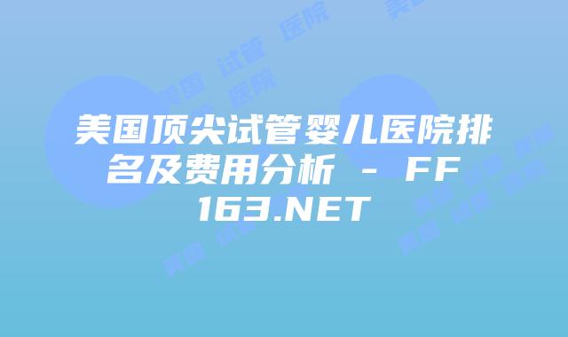 美国顶尖试管婴儿医院排名及费用分析 – FF163.NET插图