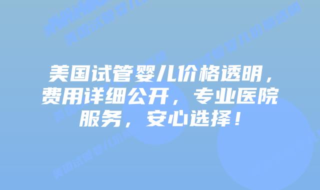 美国试管婴儿价格透明，费用详细公开，专业医院服务，安心选择！插图