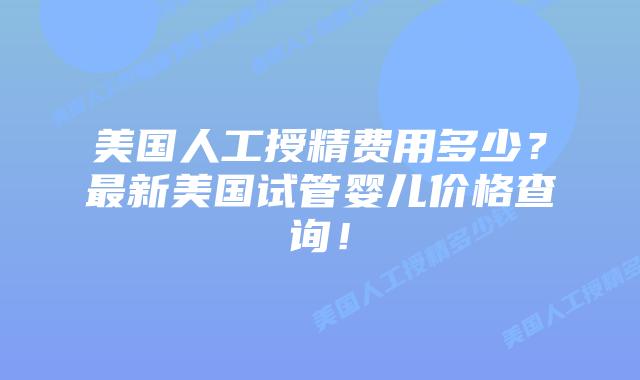 美国人工授精费用多少？最新美国试管婴儿价格查询！插图