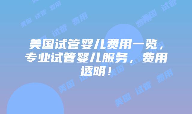 美国试管婴儿费用一览，专业试管婴儿服务，费用透明！插图
