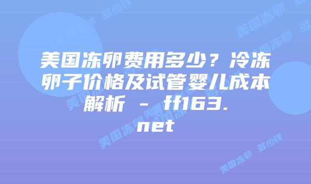 美国冻卵费用多少?冷冻卵子价格及试管婴儿成本解析 – ff163.net插图 美国冻卵费用多少?冷冻卵子价格及试管婴儿成本解析 – ff163.net插图