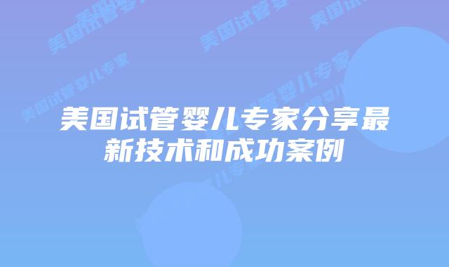 美国试管婴儿专家分享最新技术和成功案例插图