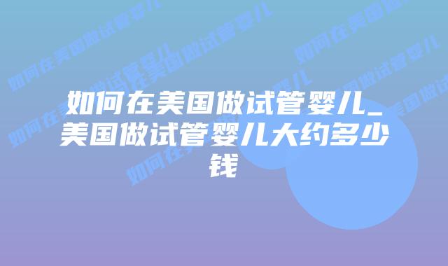 如何在美国做试管婴儿_美国做试管婴儿大约多少钱插图 如何在美国做试管婴儿_美国做试管婴儿大约多少钱插图