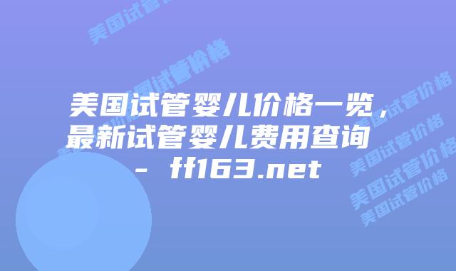 美国试管婴儿价格一览，最新试管婴儿费用查询 – ff163.net插图