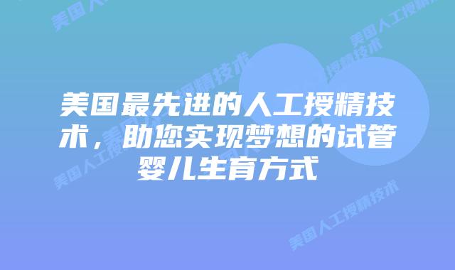 美国最先进的人工授精技术，助您实现梦想的试管婴儿生育方式插图