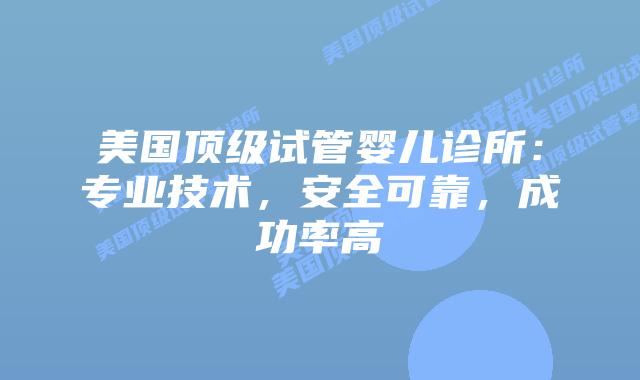 美国顶级试管婴儿诊所：专业技术，安全可靠，成功率高插图