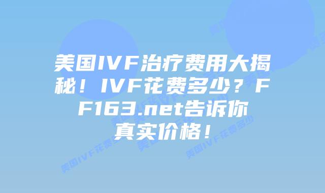 美国IVF治疗费用大揭秘！IVF花费多少？FF163.net告诉你真实价格！插图