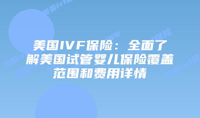 美国IVF保险：全面了解美国试管婴儿保险覆盖范围和费用详情插图