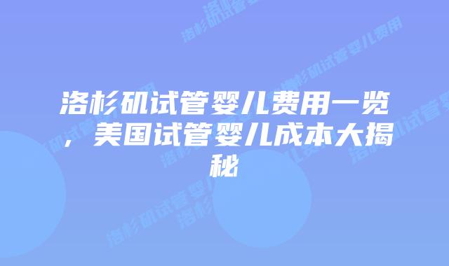 洛杉矶试管婴儿费用一览，美国试管婴儿成本大揭秘插图