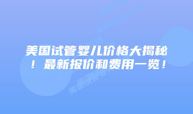 美国试管婴儿价格大揭秘！最新报价和费用一览！插图