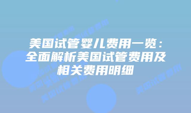 美国试管婴儿费用一览：全面解析美国试管费用及相关费用明细插图