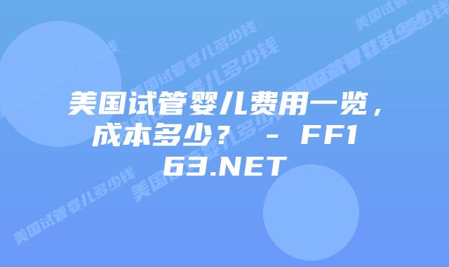 美国试管婴儿费用一览，成本多少？ – FF163.NET插图
