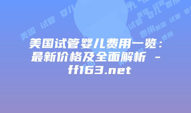 美国试管婴儿费用一览：最新价格及全面解析 – ff163.net插图