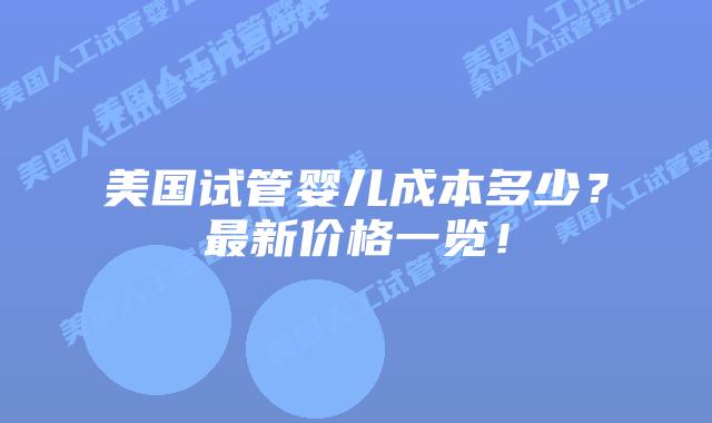 美国试管婴儿成本多少？最新价格一览！插图