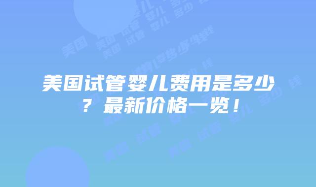美国试管婴儿费用是多少？最新价格一览！插图