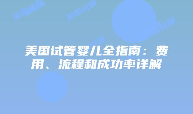 美国试管婴儿全指南：费用、流程和成功率详解插图