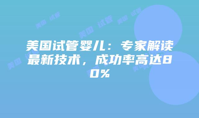 美国试管婴儿：专家解读最新技术，成功率高达80%插图