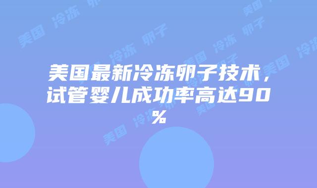美国最新冷冻卵子技术，试管婴儿成功率高达90%插图