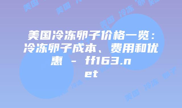 美国冷冻卵子价格一览：冷冻卵子成本、费用和优惠 – ff163.net插图