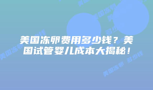 美国冻卵费用多少钱?美国试管婴儿成本大揭秘!插图 美国冻卵费用多少钱?美国试管婴儿成本大揭秘!插图